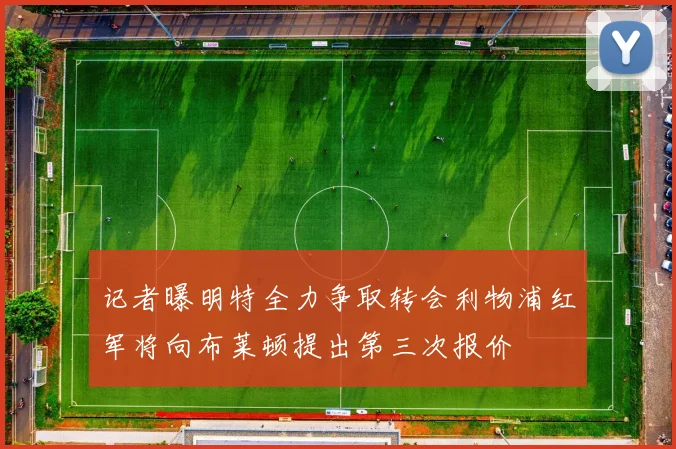 记者曝明特全力争取转会利物浦红军将向布莱顿提出第三次报价